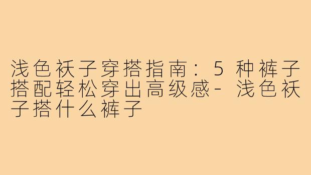 浅色袄子穿搭指南:5种裤子搭配轻松穿出高级感-浅色袄子搭什么裤子