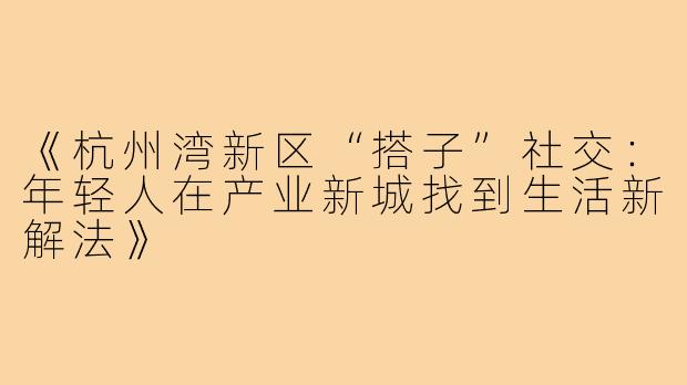 《杭州湾新区“搭子”社交：年轻人在产业新城找到生活新解法》