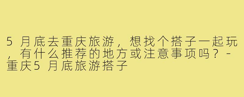5月底去重庆旅游,想找个搭子一起玩,有什么推荐的地方或注意事项吗?-重庆5月底旅游搭子