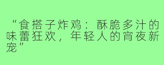 “食搭子炸鸡：酥脆多汁的味蕾狂欢，年轻人的宵夜新宠”