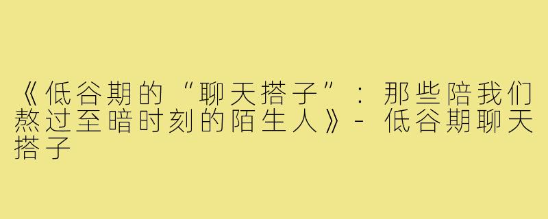 《低谷期的“聊天搭子”：那些陪我们熬过至暗时刻的陌生人》-低谷期聊天搭子