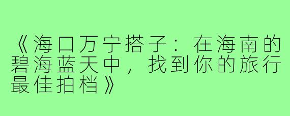 《海口万宁搭子：在海南的碧海蓝天中，找到你的旅行最佳拍档》