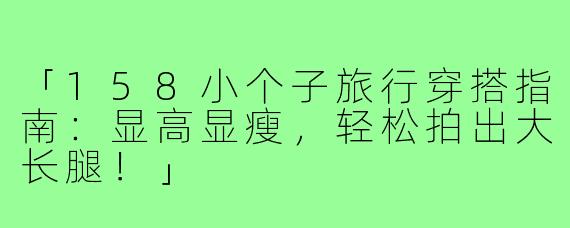 「158小个子旅行穿搭指南：显高显瘦，轻松拍出大长腿！」