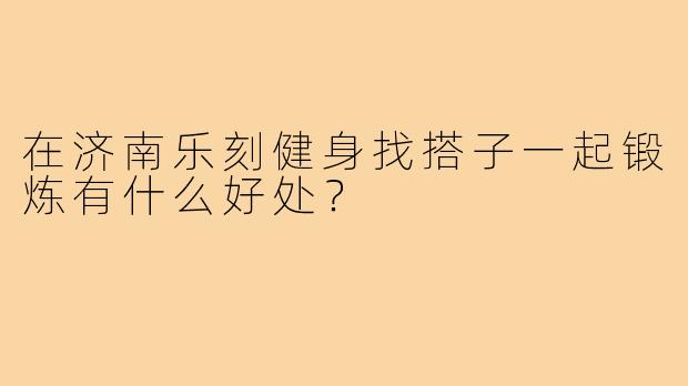 在济南乐刻健身找搭子一起锻炼有什么好处?