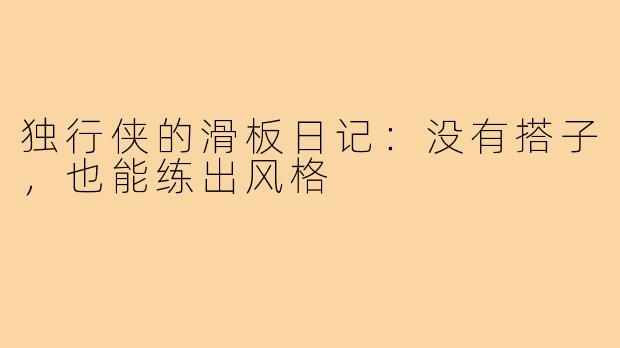 独行侠的滑板日记：没有搭子，也能练出风格