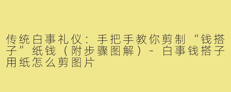 传统白事礼仪：手把手教你剪制“钱搭子”纸钱（附步骤图解）-白事钱搭子用纸怎么剪图片
