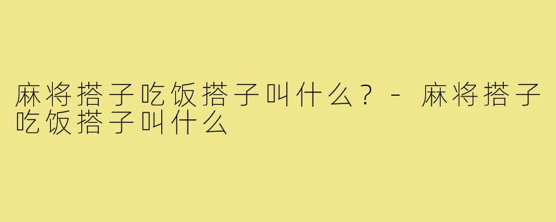 麻将搭子吃饭搭子叫什么?-麻将搭子吃饭搭子叫什么