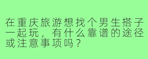 在重庆旅游想找个男生搭子一起玩，有什么靠谱的途径或注意事项吗？