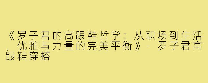 《罗子君的高跟鞋哲学：从职场到生活，优雅与力量的完美平衡》-罗子君高跟鞋穿搭