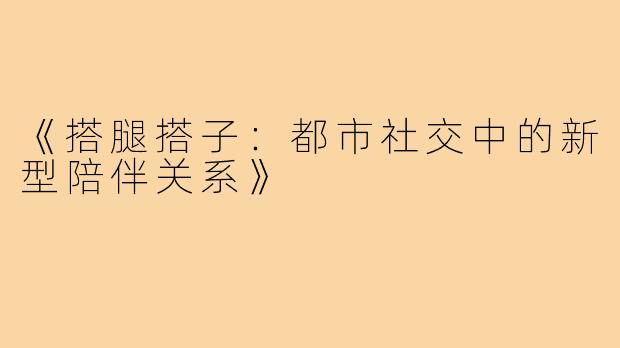 《搭腿搭子:都市社交中的新型陪伴关系》