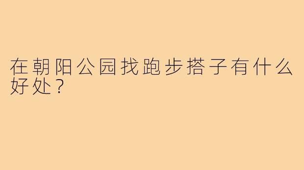 在朝阳公园找跑步搭子有什么好处?