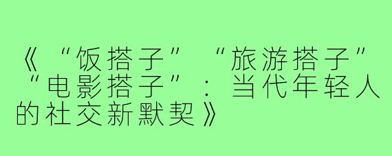 《“饭搭子”“旅游搭子”“电影搭子”：当代年轻人的社交新默契》