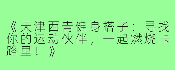 《天津西青健身搭子：寻找你的运动伙伴，一起燃烧卡路里！》