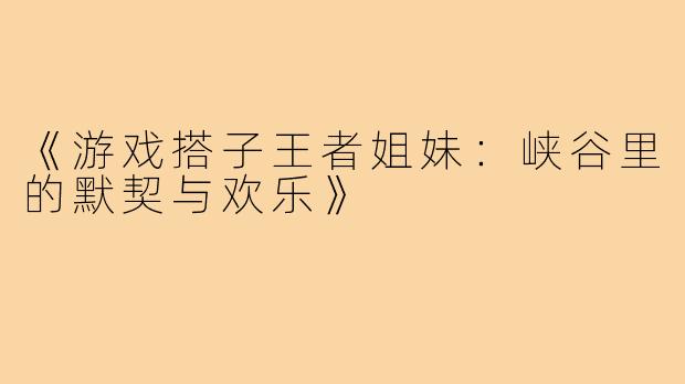 《游戏搭子王者姐妹：峡谷里的默契与欢乐》
