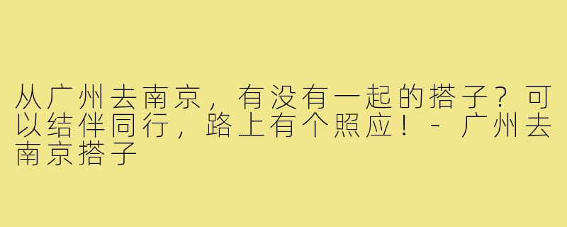 从广州去南京,有没有一起的搭子?可以结伴同行,路上有个照应!-广州去南京搭子