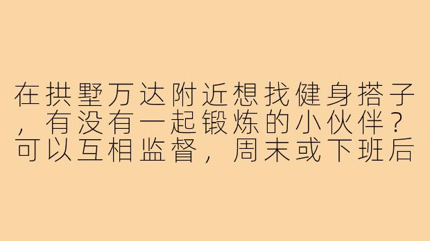 在拱墅万达附近想找健身搭子，有没有一起锻炼的小伙伴？可以互相监督，周末或下班后约！