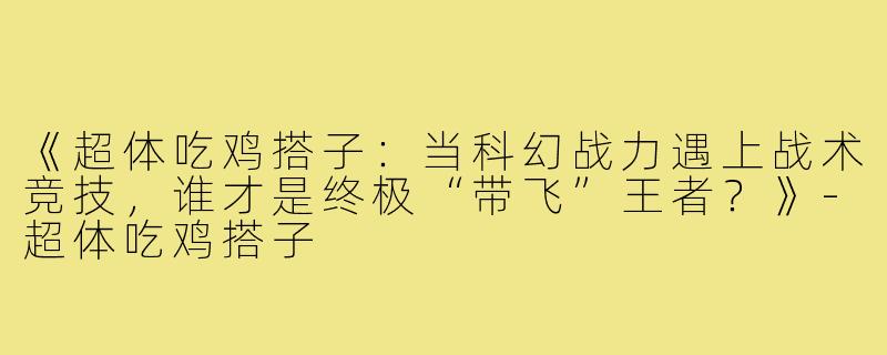 《超体吃鸡搭子：当科幻战力遇上战术竞技，谁才是终极“带飞”王者？》-超体吃鸡搭子