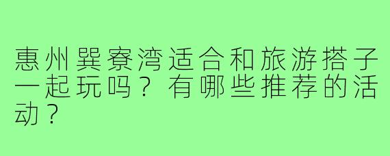 惠州巽寮湾适合和旅游搭子一起玩吗?有哪些推荐的活动?