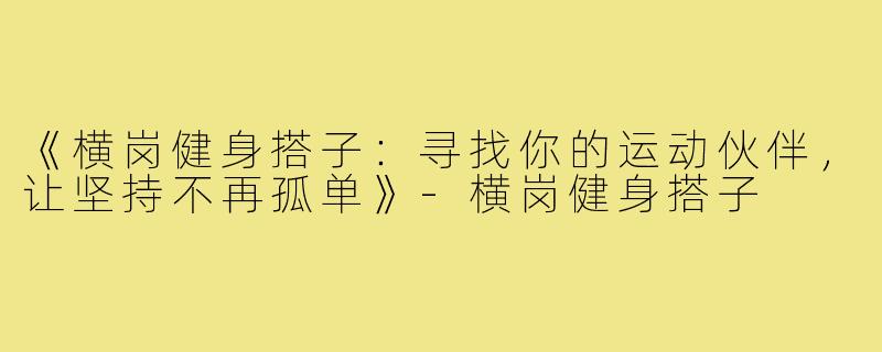 《横岗健身搭子:寻找你的运动伙伴,让坚持不再孤单》-横岗健身搭子