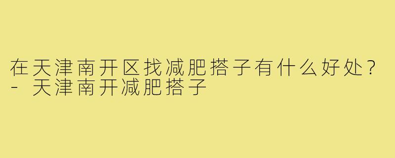 在天津南开区找减肥搭子有什么好处?-天津南开减肥搭子