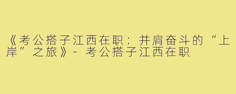 《考公搭子江西在职：并肩奋斗的“上岸”之旅》-考公搭子江西在职