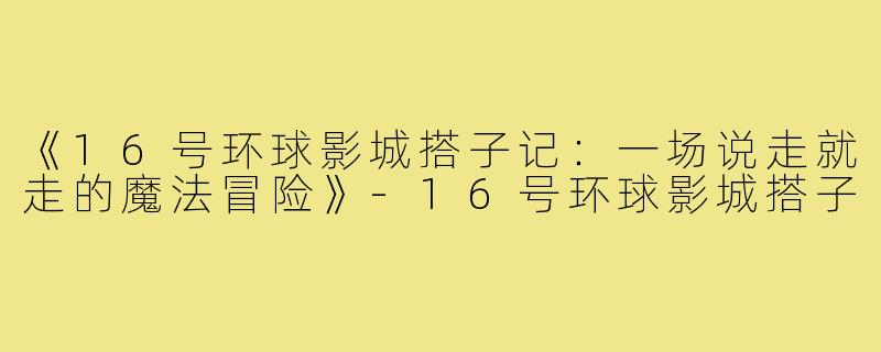 《16号环球影城搭子记：一场说走就走的魔法冒险》-16号环球影城搭子