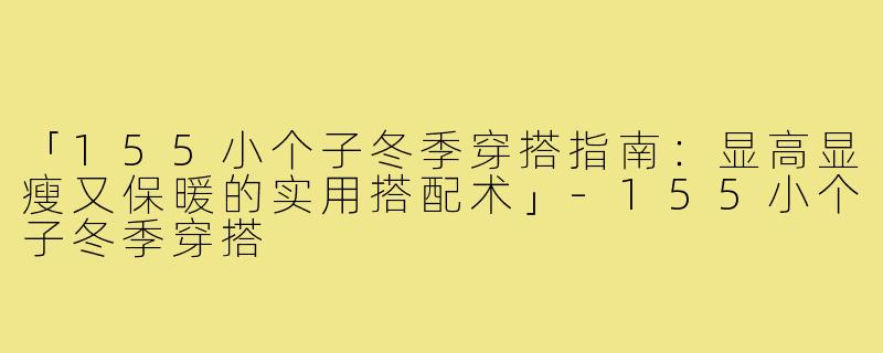 「155小个子冬季穿搭指南：显高显瘦又保暖的实用搭配术」-155小个子冬季穿搭