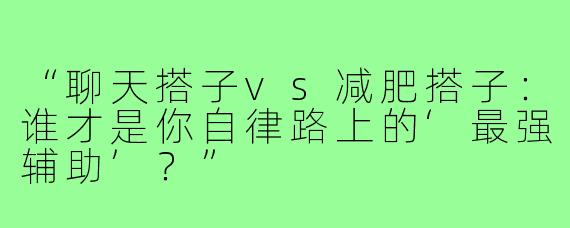 “聊天搭子vs减肥搭子:谁才是你自律路上的‘最强辅助’?”