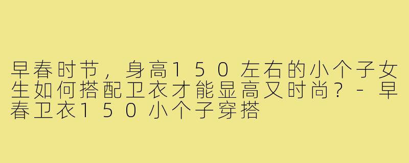 早春时节,身高150左右的小个子女生如何搭配卫衣才能显高又时尚?-早春卫衣150小个子穿搭