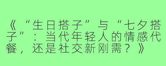 《“生日搭子”与“七夕搭子”：当代年轻人的情感代餐，还是社交新刚需？》
