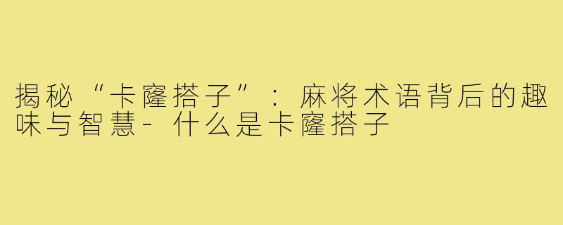 揭秘“卡窿搭子”:麻将术语背后的趣味与智慧-什么是卡窿搭子