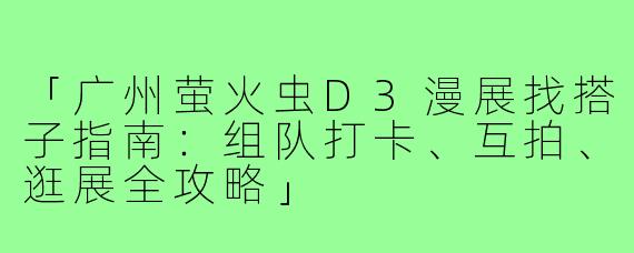 「广州萤火虫D3漫展找搭子指南：组队打卡、互拍、逛展全攻略」