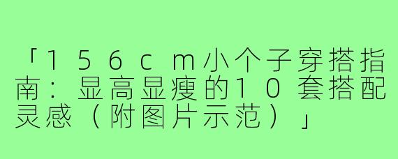 「156cm小个子穿搭指南：显高显瘦的10套搭配灵感（附图片示范）」