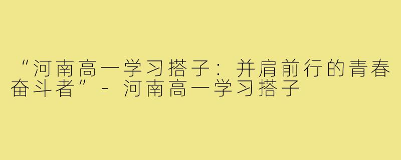 “河南高一学习搭子：并肩前行的青春奋斗者”-河南高一学习搭子