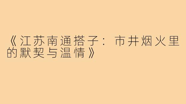 《江苏南通搭子:市井烟火里的默契与温情》