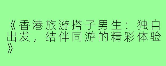 《香港旅游搭子男生：独自出发，结伴同游的精彩体验》