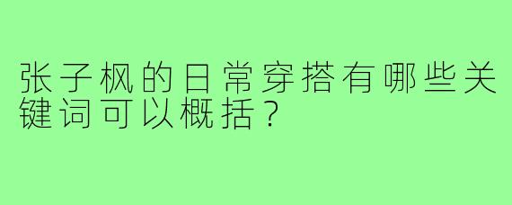 张子枫的日常穿搭有哪些关键词可以概括?