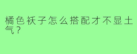 橘色袄子怎么搭配才不显土气?