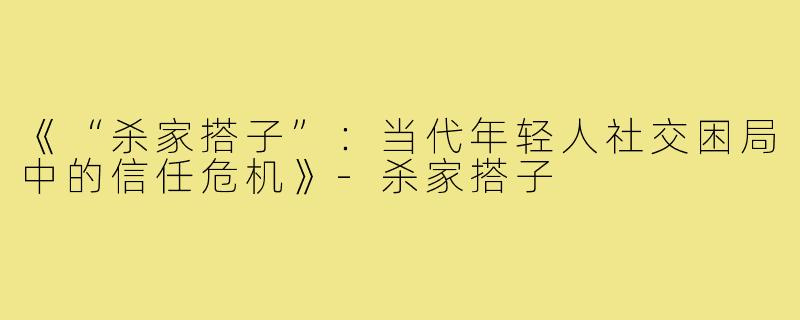 《“杀家搭子”:当代年轻人社交困局中的信任危机》-杀家搭子