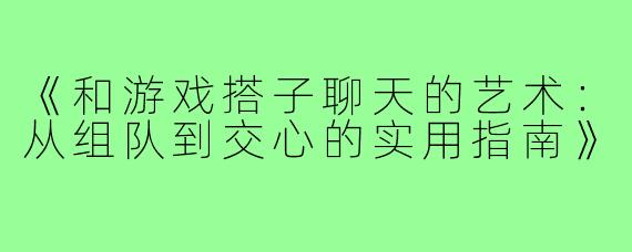 《和游戏搭子聊天的艺术：从组队到交心的实用指南》