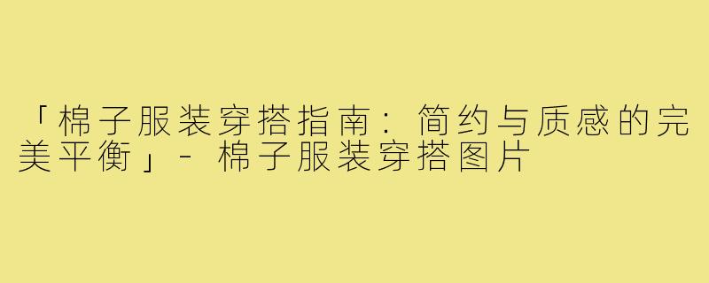 「棉子服装穿搭指南：简约与质感的完美平衡」-棉子服装穿搭图片