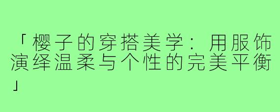 「樱子的穿搭美学：用服饰演绎温柔与个性的完美平衡」