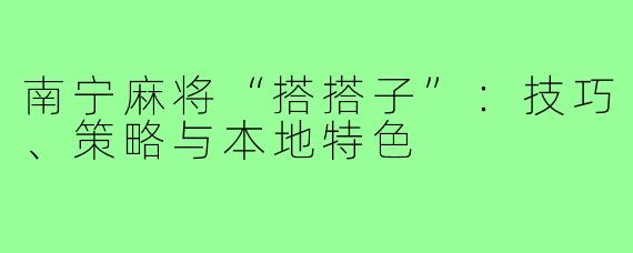 南宁麻将“搭搭子”：技巧、策略与本地特色
