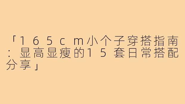 「165cm小个子穿搭指南：显高显瘦的15套日常搭配分享」