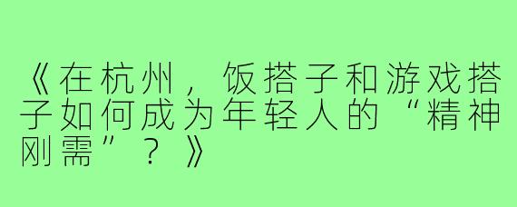 《在杭州，饭搭子和游戏搭子如何成为年轻人的“精神刚需”？》