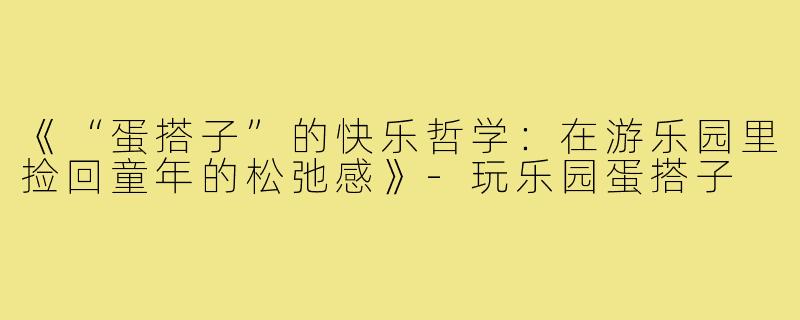 《“蛋搭子”的快乐哲学:在游乐园里捡回童年的松弛感》-玩乐园蛋搭子
