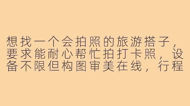 想找一个会拍照的旅游搭子，要求能耐心帮忙拍打卡照，设备不限但构图审美在线，行程AA制。国内游优先，近期的计划是云南或川西，有同样需求的小伙伴吗？