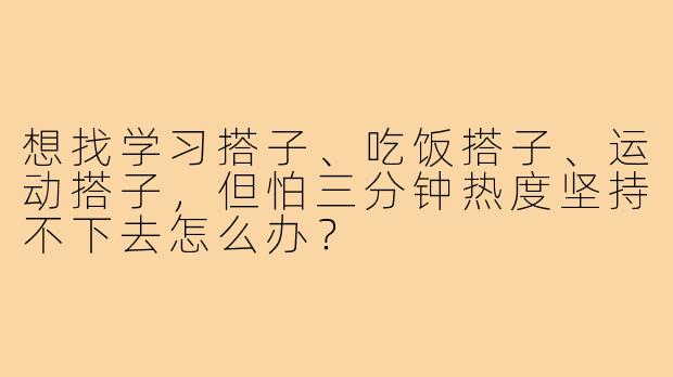 想找学习搭子、吃饭搭子、运动搭子,但怕三分钟热度坚持不下去怎么办?