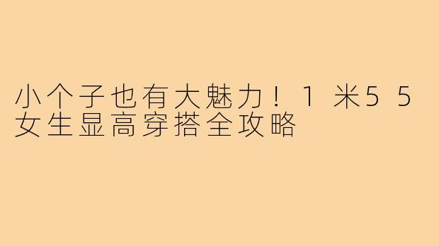 小个子也有大魅力！1米55女生显高穿搭全攻略