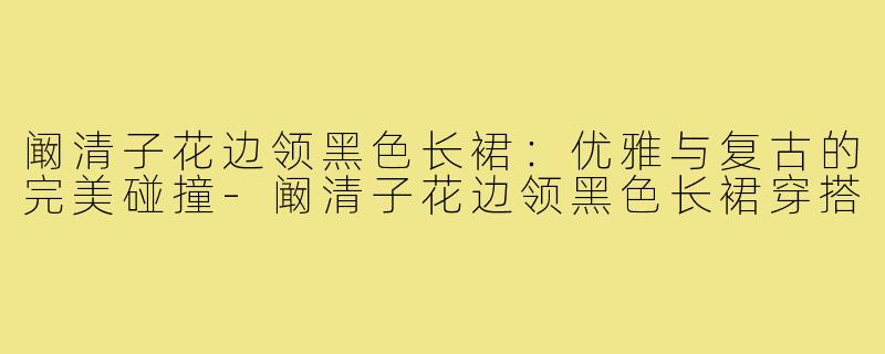 阚清子花边领黑色长裙:优雅与复古的完美碰撞-阚清子花边领黑色长裙穿搭